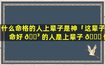 什么命格的人上辈子是神「这辈子命好 🌳 的人是上辈子 🐘 做事了」